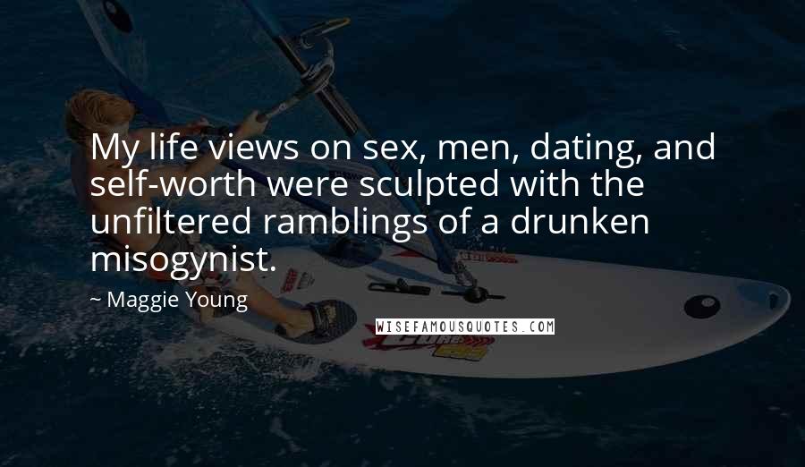 Maggie Young Quotes: My life views on sex, men, dating, and self-worth were sculpted with the unfiltered ramblings of a drunken misogynist.