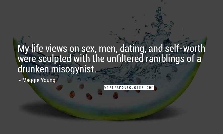 Maggie Young Quotes: My life views on sex, men, dating, and self-worth were sculpted with the unfiltered ramblings of a drunken misogynist.