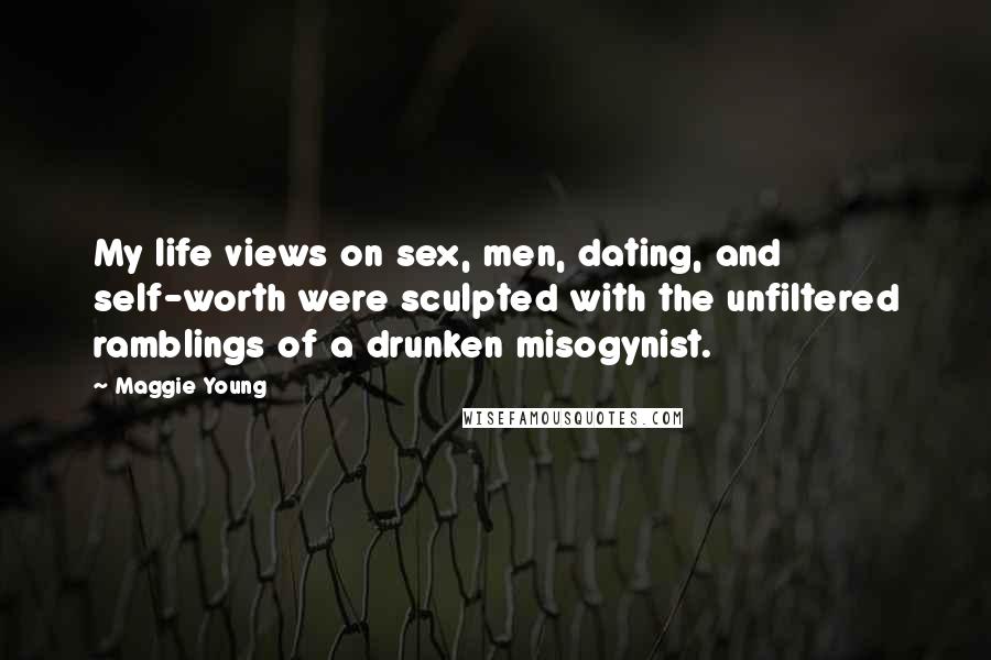 Maggie Young Quotes: My life views on sex, men, dating, and self-worth were sculpted with the unfiltered ramblings of a drunken misogynist.