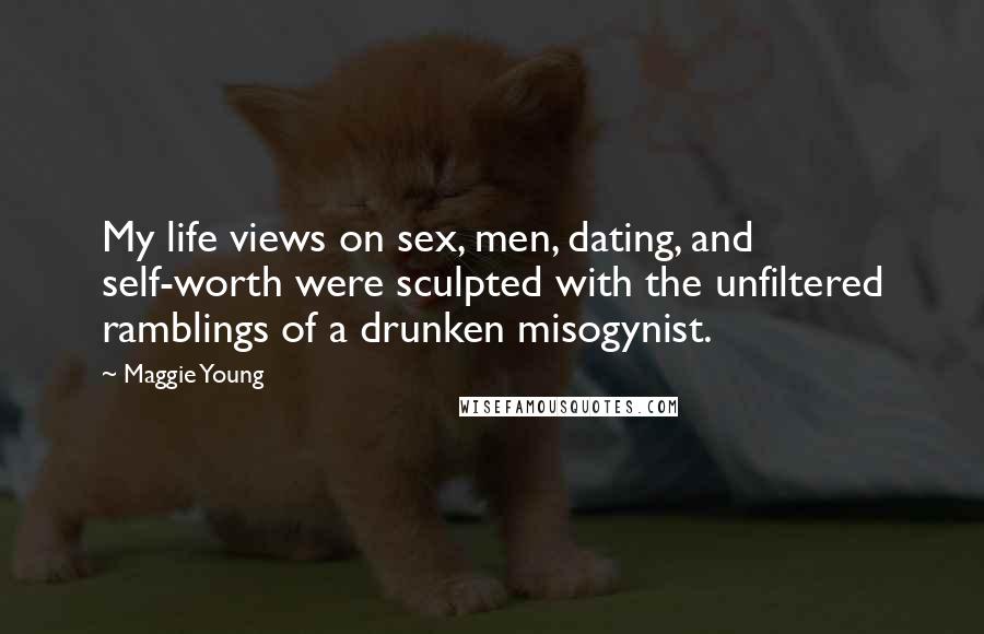 Maggie Young Quotes: My life views on sex, men, dating, and self-worth were sculpted with the unfiltered ramblings of a drunken misogynist.