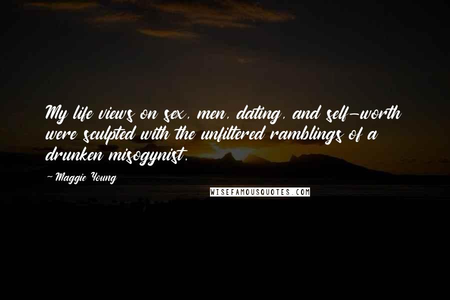Maggie Young Quotes: My life views on sex, men, dating, and self-worth were sculpted with the unfiltered ramblings of a drunken misogynist.