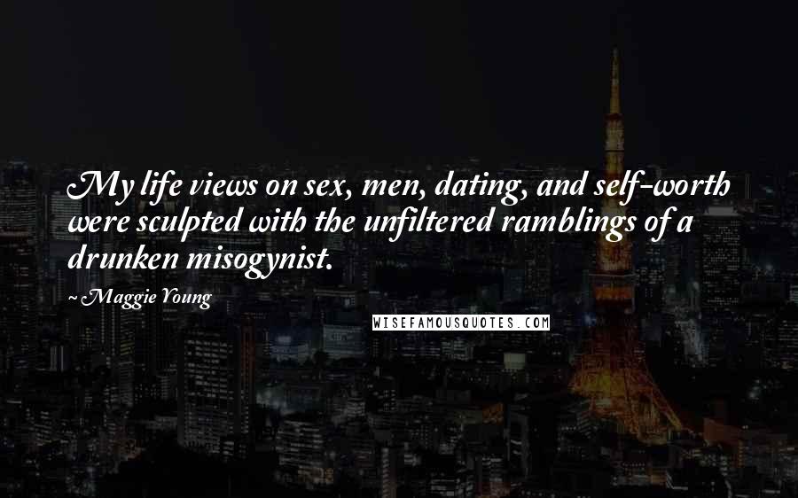 Maggie Young Quotes: My life views on sex, men, dating, and self-worth were sculpted with the unfiltered ramblings of a drunken misogynist.