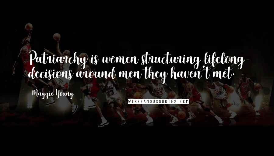 Maggie Young Quotes: Patriarchy is women structuring lifelong decisions around men they haven't met.