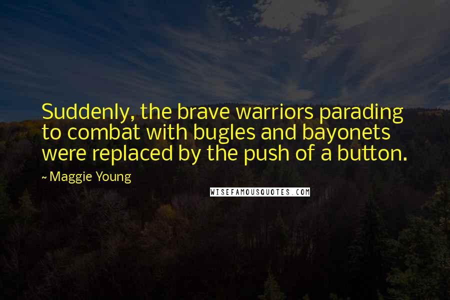 Maggie Young Quotes: Suddenly, the brave warriors parading to combat with bugles and bayonets were replaced by the push of a button.