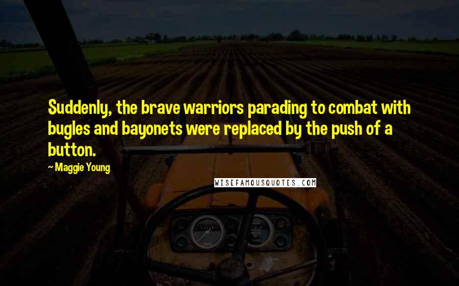 Maggie Young Quotes: Suddenly, the brave warriors parading to combat with bugles and bayonets were replaced by the push of a button.