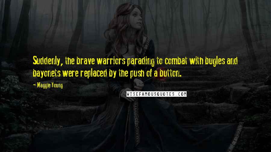 Maggie Young Quotes: Suddenly, the brave warriors parading to combat with bugles and bayonets were replaced by the push of a button.