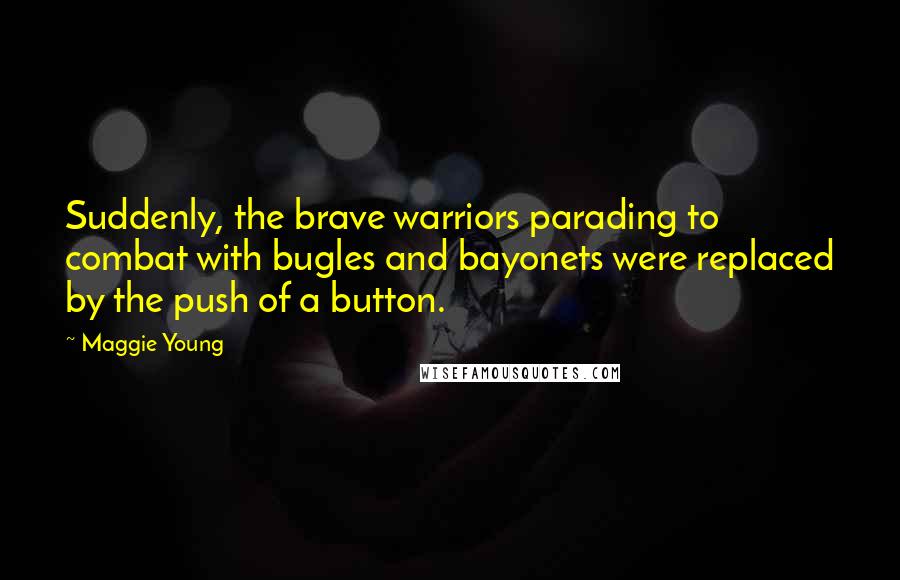 Maggie Young Quotes: Suddenly, the brave warriors parading to combat with bugles and bayonets were replaced by the push of a button.