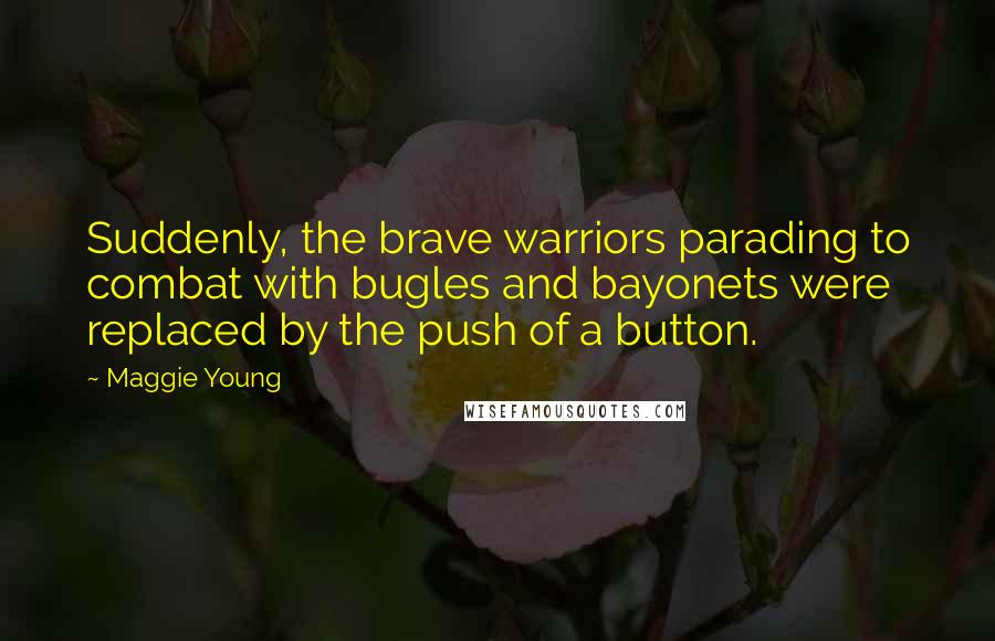 Maggie Young Quotes: Suddenly, the brave warriors parading to combat with bugles and bayonets were replaced by the push of a button.