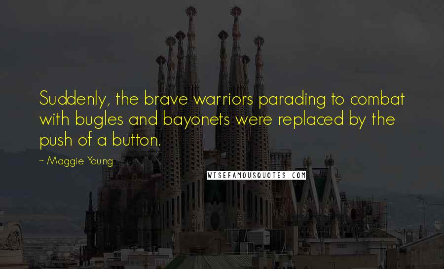 Maggie Young Quotes: Suddenly, the brave warriors parading to combat with bugles and bayonets were replaced by the push of a button.