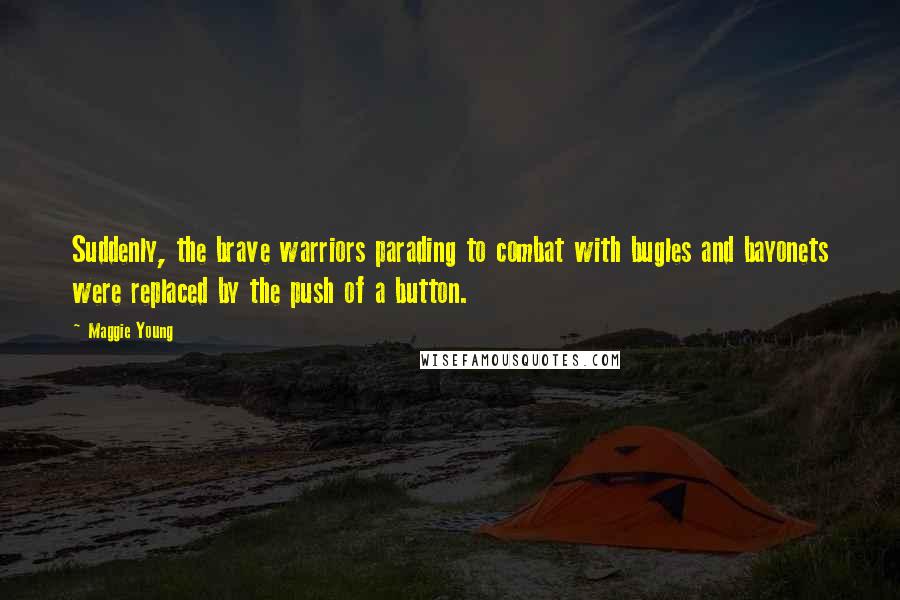 Maggie Young Quotes: Suddenly, the brave warriors parading to combat with bugles and bayonets were replaced by the push of a button.