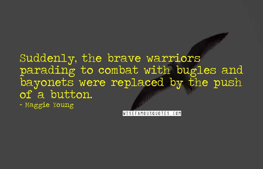 Maggie Young Quotes: Suddenly, the brave warriors parading to combat with bugles and bayonets were replaced by the push of a button.