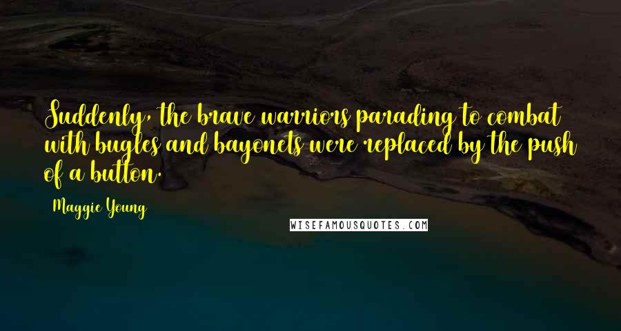 Maggie Young Quotes: Suddenly, the brave warriors parading to combat with bugles and bayonets were replaced by the push of a button.