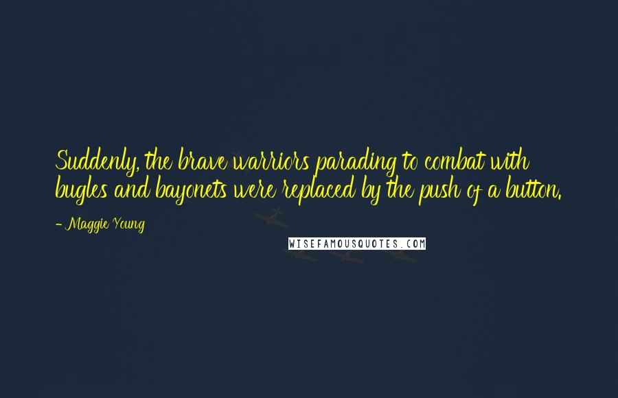 Maggie Young Quotes: Suddenly, the brave warriors parading to combat with bugles and bayonets were replaced by the push of a button.