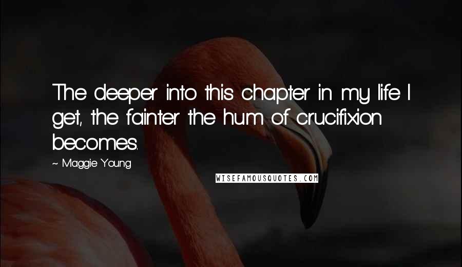 Maggie Young Quotes: The deeper into this chapter in my life I get, the fainter the hum of crucifixion becomes.