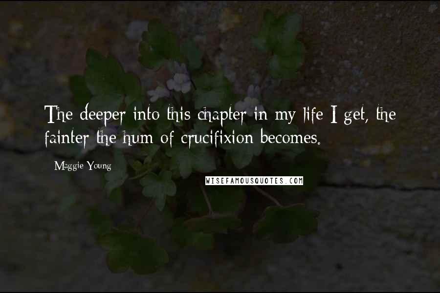 Maggie Young Quotes: The deeper into this chapter in my life I get, the fainter the hum of crucifixion becomes.