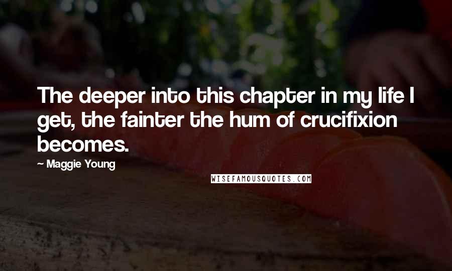 Maggie Young Quotes: The deeper into this chapter in my life I get, the fainter the hum of crucifixion becomes.