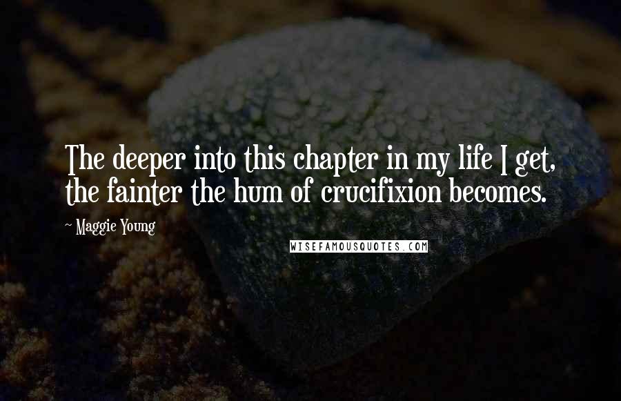 Maggie Young Quotes: The deeper into this chapter in my life I get, the fainter the hum of crucifixion becomes.