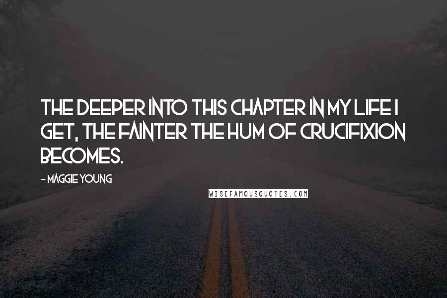 Maggie Young Quotes: The deeper into this chapter in my life I get, the fainter the hum of crucifixion becomes.