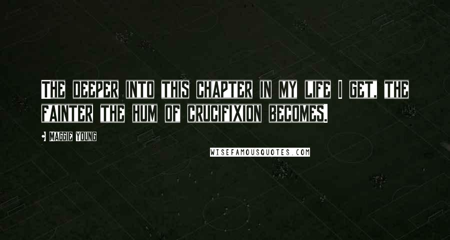 Maggie Young Quotes: The deeper into this chapter in my life I get, the fainter the hum of crucifixion becomes.