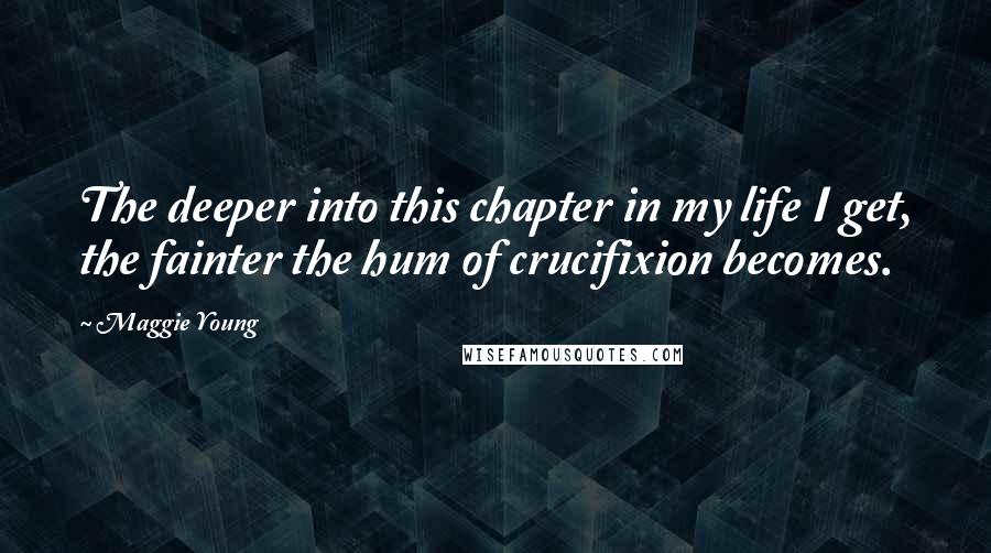 Maggie Young Quotes: The deeper into this chapter in my life I get, the fainter the hum of crucifixion becomes.