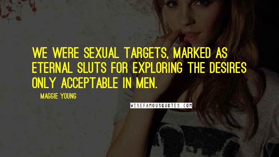 Maggie Young Quotes: We were sexual targets, marked as eternal sluts for exploring the desires only acceptable in men.