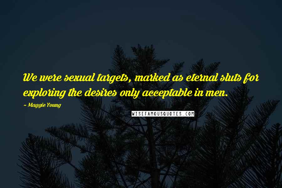 Maggie Young Quotes: We were sexual targets, marked as eternal sluts for exploring the desires only acceptable in men.