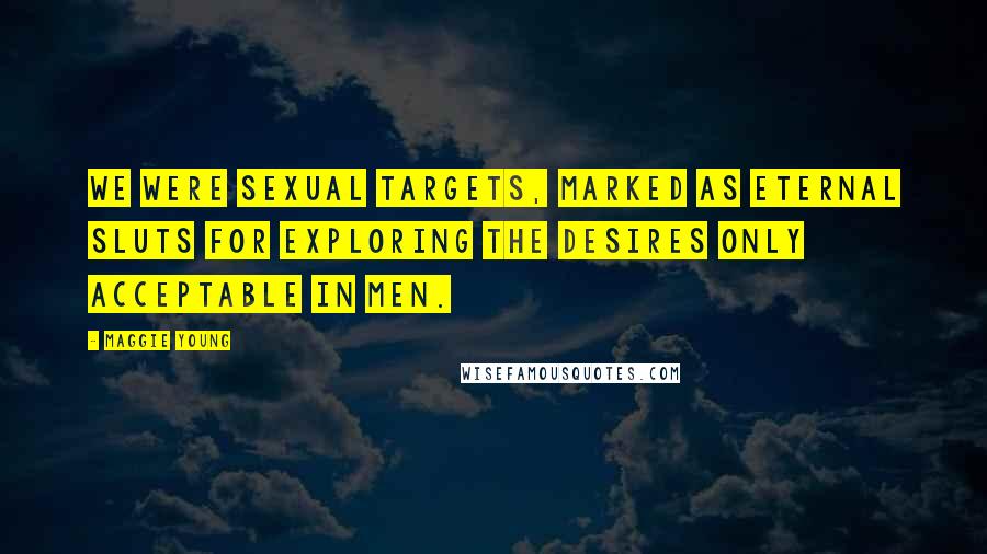 Maggie Young Quotes: We were sexual targets, marked as eternal sluts for exploring the desires only acceptable in men.