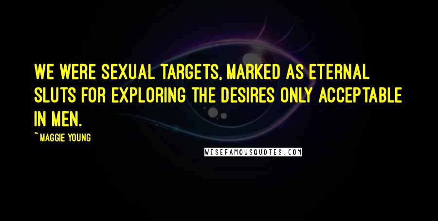 Maggie Young Quotes: We were sexual targets, marked as eternal sluts for exploring the desires only acceptable in men.