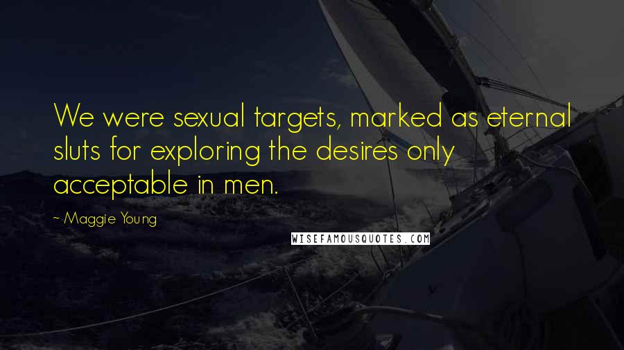 Maggie Young Quotes: We were sexual targets, marked as eternal sluts for exploring the desires only acceptable in men.