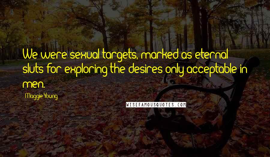 Maggie Young Quotes: We were sexual targets, marked as eternal sluts for exploring the desires only acceptable in men.