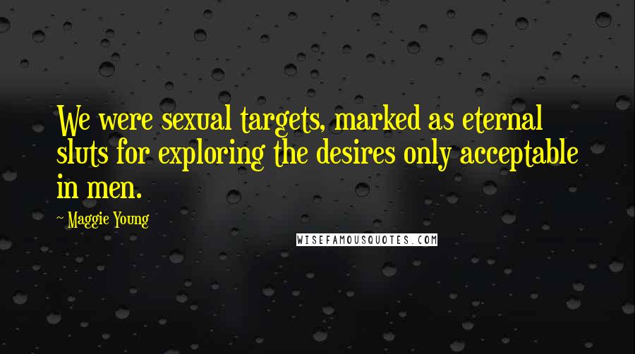 Maggie Young Quotes: We were sexual targets, marked as eternal sluts for exploring the desires only acceptable in men.