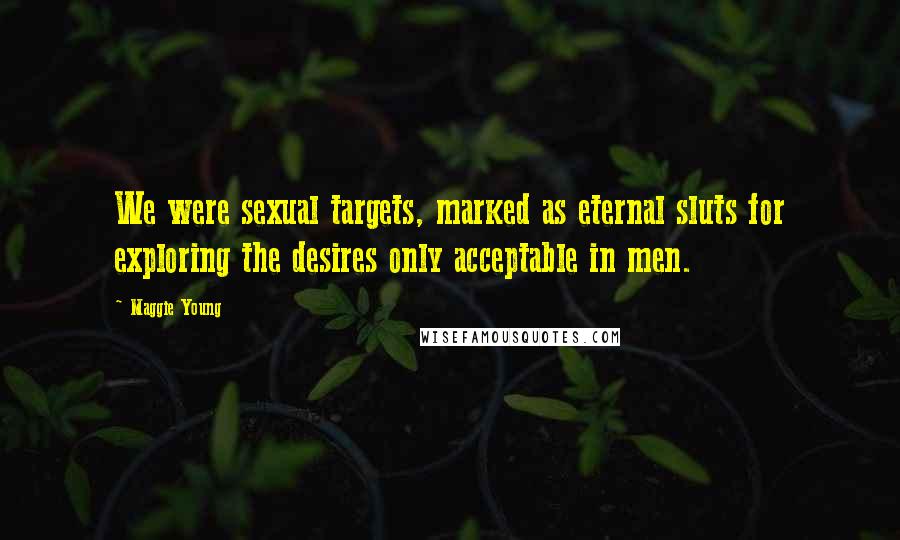 Maggie Young Quotes: We were sexual targets, marked as eternal sluts for exploring the desires only acceptable in men.