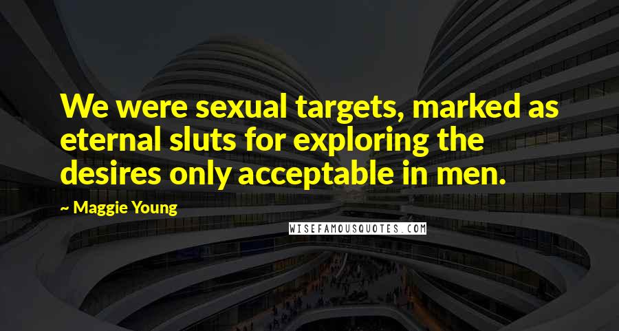 Maggie Young Quotes: We were sexual targets, marked as eternal sluts for exploring the desires only acceptable in men.