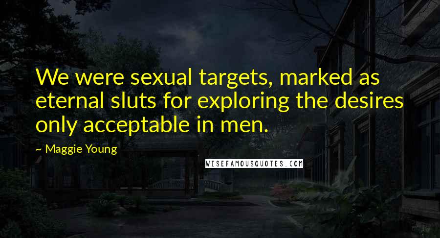 Maggie Young Quotes: We were sexual targets, marked as eternal sluts for exploring the desires only acceptable in men.