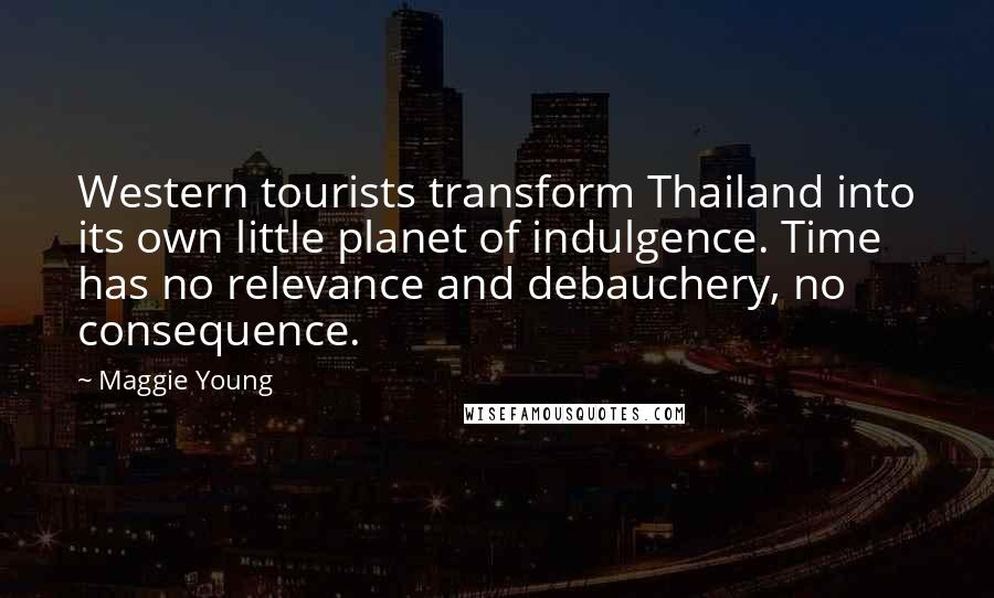 Maggie Young Quotes: Western tourists transform Thailand into its own little planet of indulgence. Time has no relevance and debauchery, no consequence.