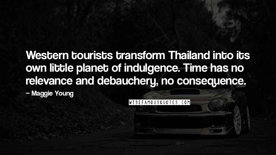 Maggie Young Quotes: Western tourists transform Thailand into its own little planet of indulgence. Time has no relevance and debauchery, no consequence.