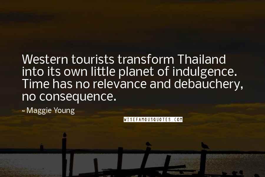 Maggie Young Quotes: Western tourists transform Thailand into its own little planet of indulgence. Time has no relevance and debauchery, no consequence.