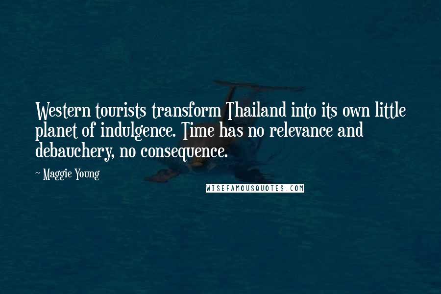 Maggie Young Quotes: Western tourists transform Thailand into its own little planet of indulgence. Time has no relevance and debauchery, no consequence.