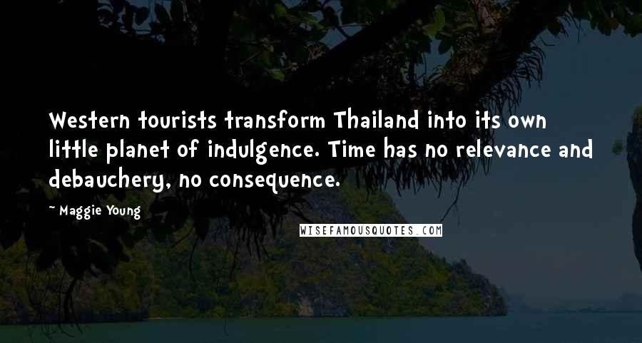 Maggie Young Quotes: Western tourists transform Thailand into its own little planet of indulgence. Time has no relevance and debauchery, no consequence.