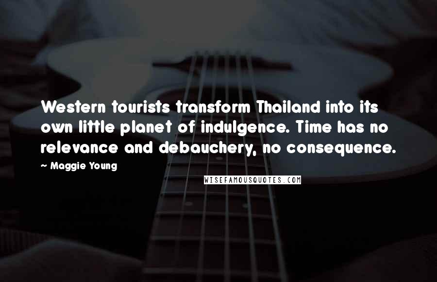 Maggie Young Quotes: Western tourists transform Thailand into its own little planet of indulgence. Time has no relevance and debauchery, no consequence.