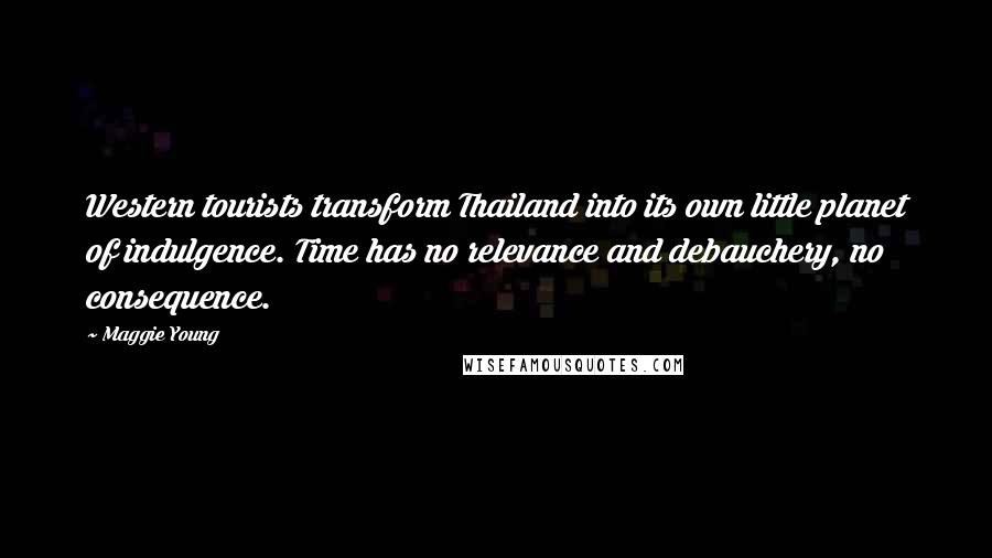 Maggie Young Quotes: Western tourists transform Thailand into its own little planet of indulgence. Time has no relevance and debauchery, no consequence.