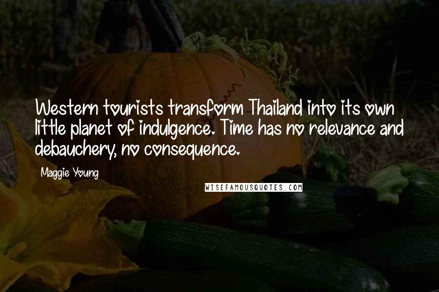 Maggie Young Quotes: Western tourists transform Thailand into its own little planet of indulgence. Time has no relevance and debauchery, no consequence.