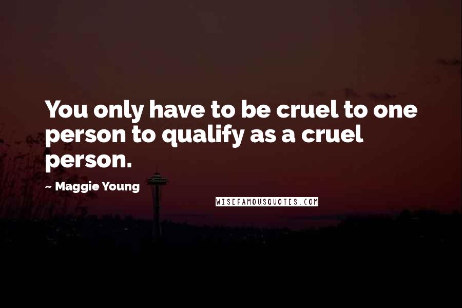 Maggie Young Quotes: You only have to be cruel to one person to qualify as a cruel person.