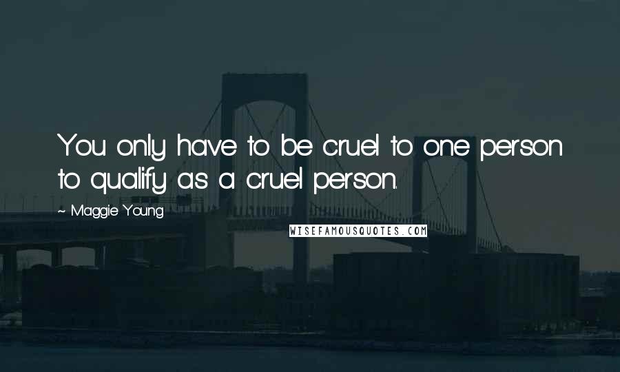 Maggie Young Quotes: You only have to be cruel to one person to qualify as a cruel person.