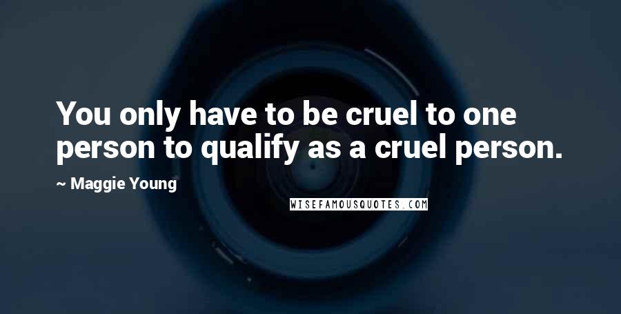 Maggie Young Quotes: You only have to be cruel to one person to qualify as a cruel person.