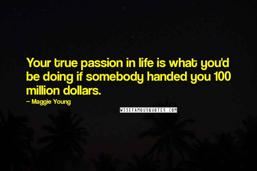 Maggie Young Quotes: Your true passion in life is what you'd be doing if somebody handed you 100 million dollars.