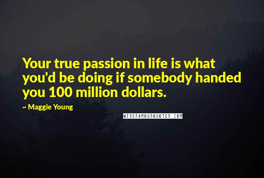 Maggie Young Quotes: Your true passion in life is what you'd be doing if somebody handed you 100 million dollars.