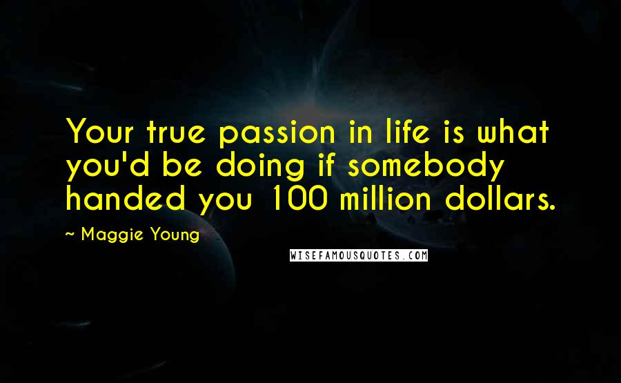 Maggie Young Quotes: Your true passion in life is what you'd be doing if somebody handed you 100 million dollars.