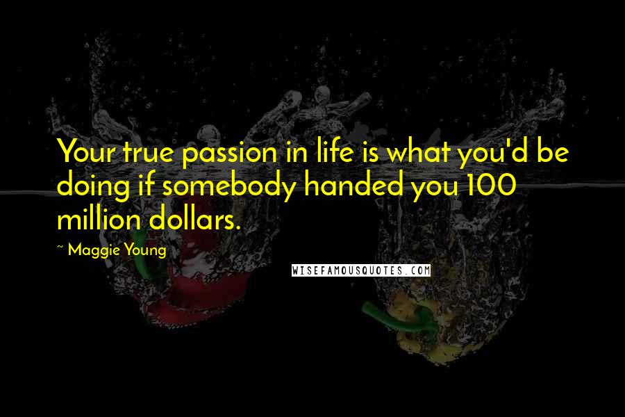 Maggie Young Quotes: Your true passion in life is what you'd be doing if somebody handed you 100 million dollars.