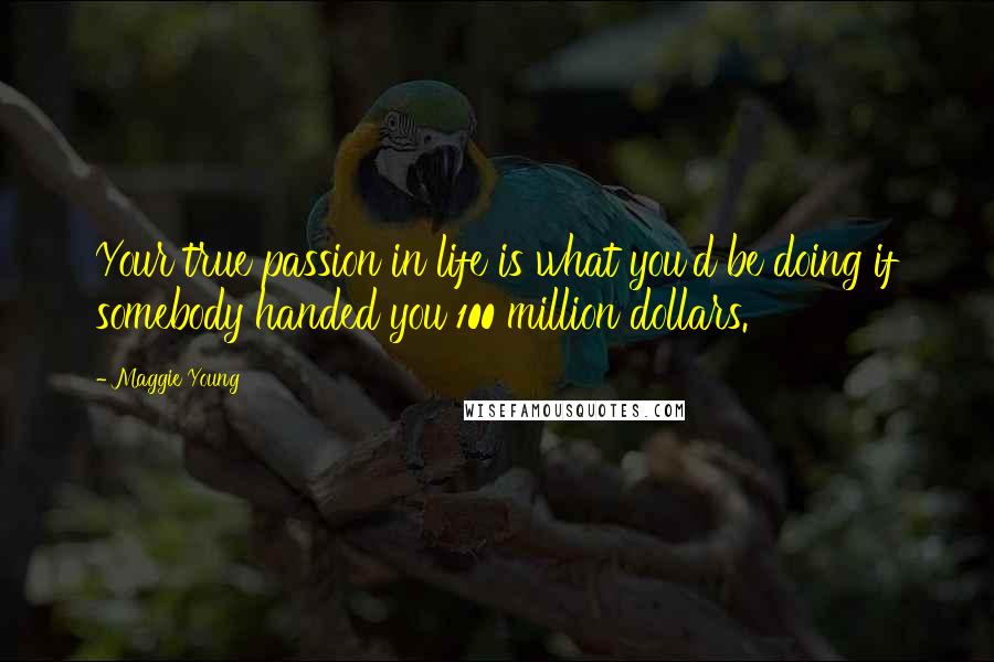 Maggie Young Quotes: Your true passion in life is what you'd be doing if somebody handed you 100 million dollars.